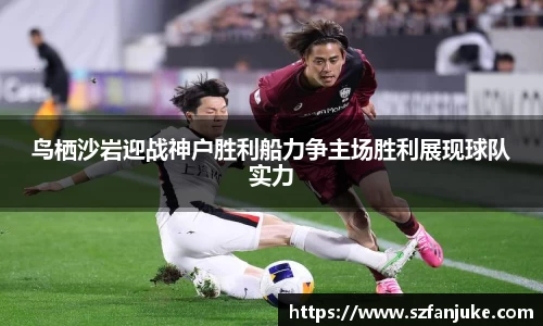 鸟栖沙岩迎战神户胜利船力争主场胜利展现球队实力