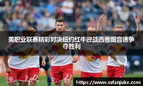 美职业联赛精彩对决纽约红牛迎战西雅图音速争夺胜利