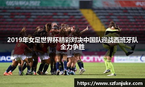 2019年女足世界杯精彩对决中国队迎战西班牙队全力争胜